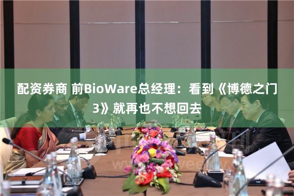 配资券商 前BioWare总经理：看到《博德之门3》就再也不想回去