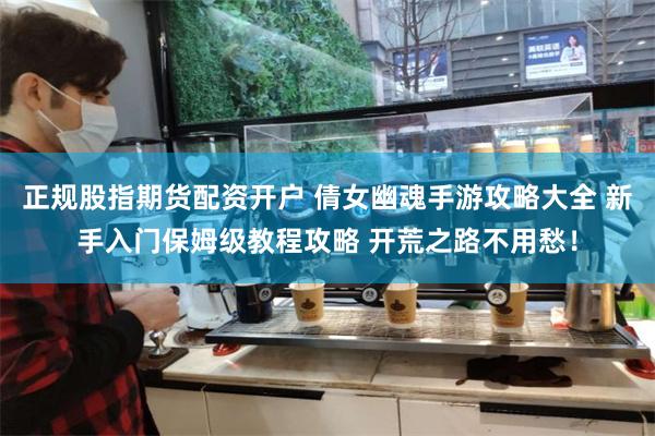 正规股指期货配资开户 倩女幽魂手游攻略大全 新手入门保姆级教程攻略 开荒之路不用愁！