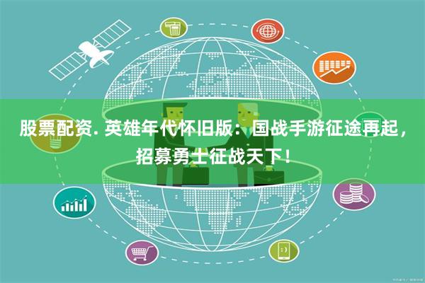 股票配资. 英雄年代怀旧版：国战手游征途再起，招募勇士征战天下！