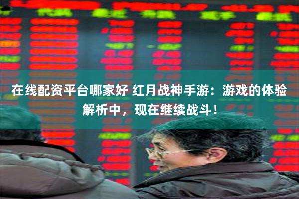 在线配资平台哪家好 红月战神手游：游戏的体验解析中，现在继续战斗！
