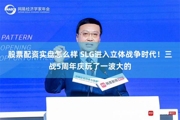 股票配资实盘怎么样 SLG进入立体战争时代！三战5周年庆玩了一波大的
