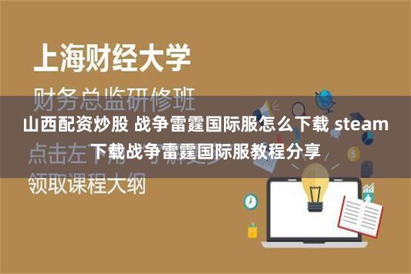 山西配资炒股 战争雷霆国际服怎么下载 steam下载战争雷霆国际服教程分享