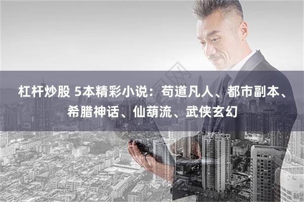 杠杆炒股 5本精彩小说：苟道凡人、都市副本、希腊神话、仙葫流、武侠玄幻