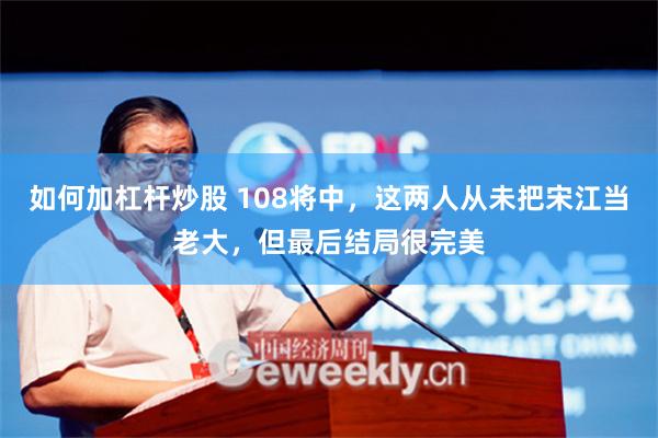 如何加杠杆炒股 108将中，这两人从未把宋江当老大，但最后结局很完美