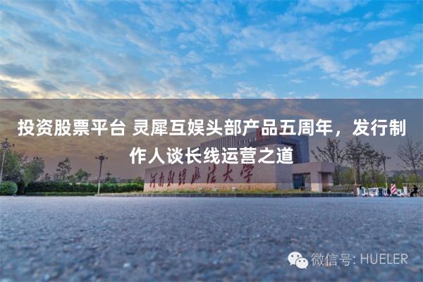 投资股票平台 灵犀互娱头部产品五周年，发行制作人谈长线运营之道