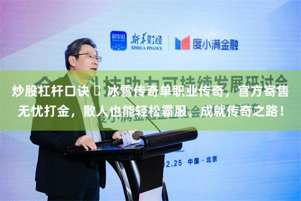 炒股杠杆口诀 ‌冰雪传奇单职业传奇，官方寄售无忧打金，散人也能轻松霸服，成就传奇之路！