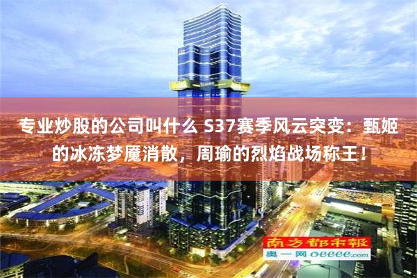 专业炒股的公司叫什么 S37赛季风云突变：甄姬的冰冻梦魇消散，周瑜的烈焰战场称王！