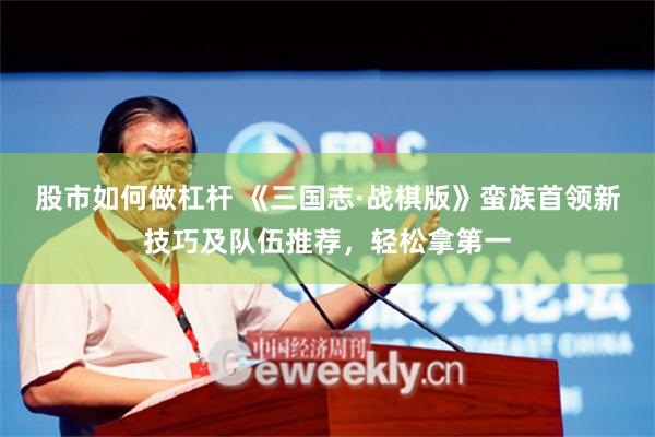 股市如何做杠杆 《三国志·战棋版》蛮族首领新技巧及队伍推荐，轻松拿第一