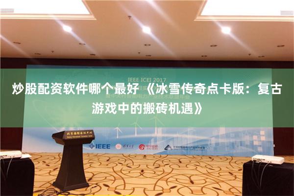 炒股配资软件哪个最好 《冰雪传奇点卡版：复古游戏中的搬砖机遇》