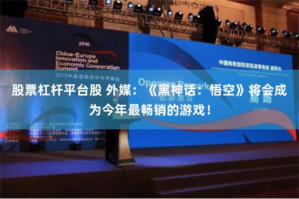 股票杠杆平台股 外媒：《黑神话：悟空》将会成为今年最畅销的游戏！
