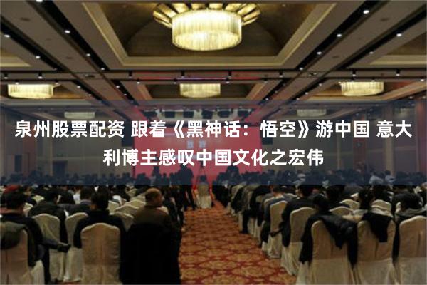 泉州股票配资 跟着《黑神话：悟空》游中国 意大利博主感叹中国文化之宏伟