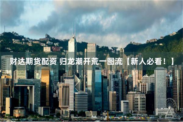 财达期货配资 归龙潮开荒一图流【新人必看！】