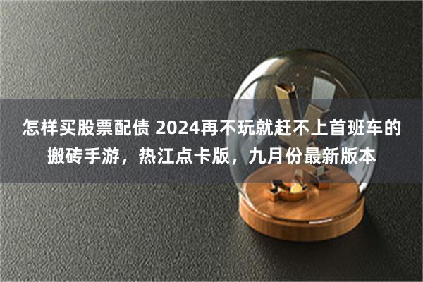 怎样买股票配债 2024再不玩就赶不上首班车的搬砖手游，热江点卡版，九月份最新版本