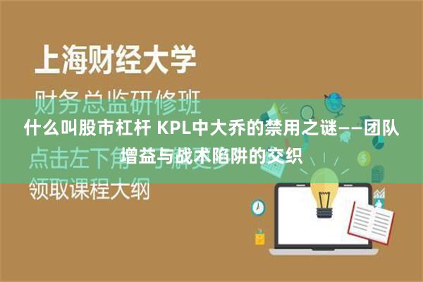 什么叫股市杠杆 KPL中大乔的禁用之谜——团队增益与战术陷阱的交织