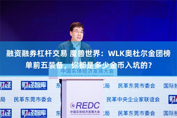 融资融券杠杆交易 魔兽世界：WLK奥杜尔金团榜单前五装备，你都是多少金币入坑的？