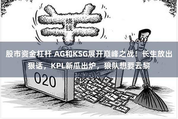 股市资金杠杆 AG和KSG展开巅峰之战！长生放出狠话，KPL新瓜出炉，狼队想要云黎