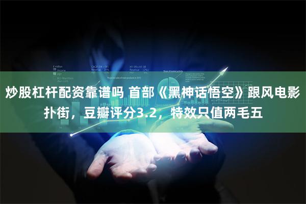 炒股杠杆配资靠谱吗 首部《黑神话悟空》跟风电影扑街，豆瓣评分3.2，特效只值两毛五