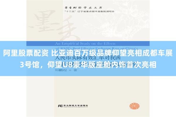 阿里股票配资 比亚迪百万级品牌仰望亮相成都车展3号馆，仰望U8豪华版座舱内饰首次亮相