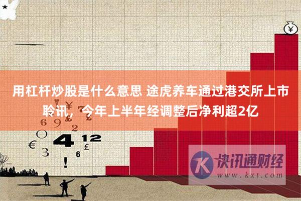 用杠杆炒股是什么意思 途虎养车通过港交所上市聆讯，今年上半年经调整后净利超2亿