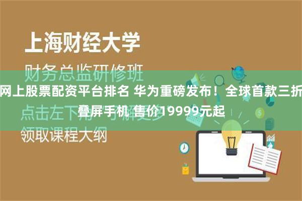 网上股票配资平台排名 华为重磅发布！全球首款三折叠屏手机 售价19999元起