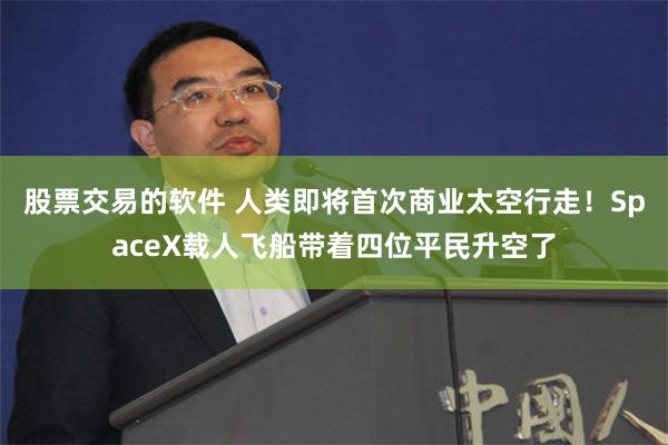 股票交易的软件 人类即将首次商业太空行走！SpaceX载人飞船带着四位平民升空了
