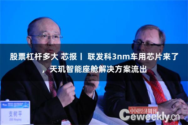 股票杠杆多大 芯报丨 联发科3nm车用芯片来了，天玑智能座舱解决方案流出