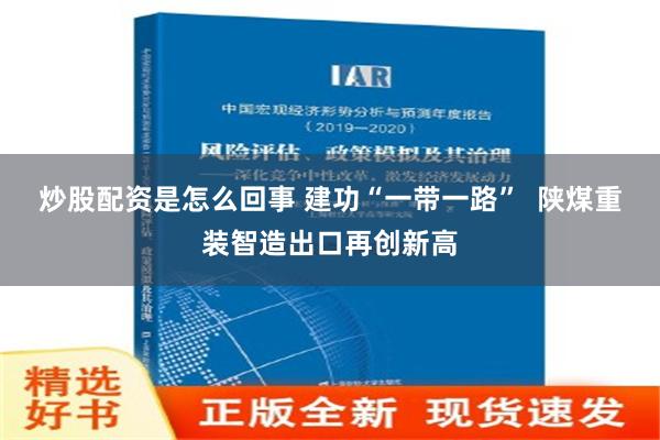 炒股配资是怎么回事 建功“一带一路”  陕煤重装智造出口再创新高