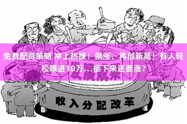 免费配资策略 冲上热搜！飙涨，再创新高！有人轻松赚进10万…接下来还要涨？