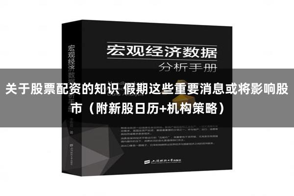 关于股票配资的知识 假期这些重要消息或将影响股市（附新股日历+机构策略）