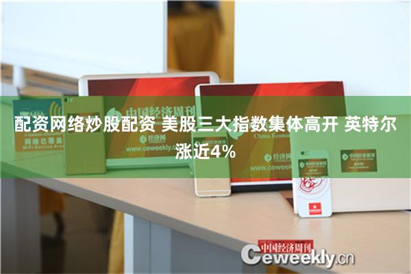 配资网络炒股配资 美股三大指数集体高开 英特尔涨近4%