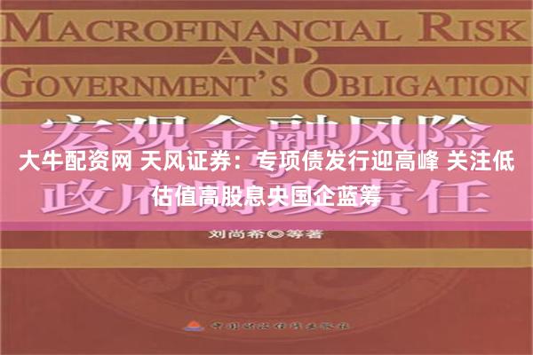 大牛配资网 天风证券：专项债发行迎高峰 关注低估值高股息央国企蓝筹