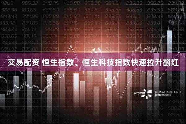 交易配资 恒生指数、恒生科技指数快速拉升翻红