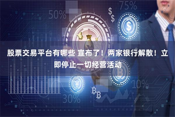 股票交易平台有哪些 宣布了！两家银行解散！立即停止一切经营活动