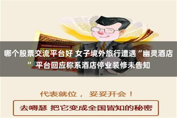 哪个股票交流平台好 女子境外旅行遭遇“幽灵酒店” 平台回应称系酒店停业装修未告知