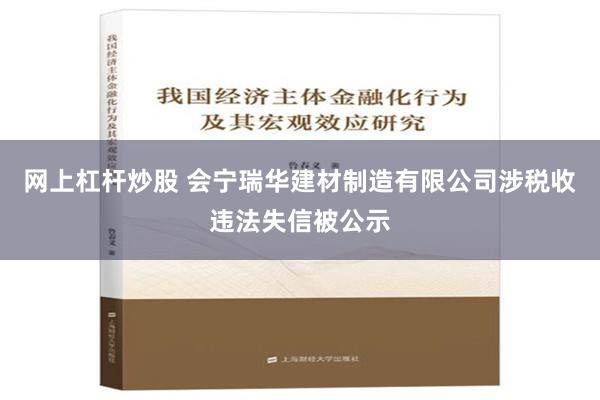 网上杠杆炒股 会宁瑞华建材制造有限公司涉税收违法失信被公示