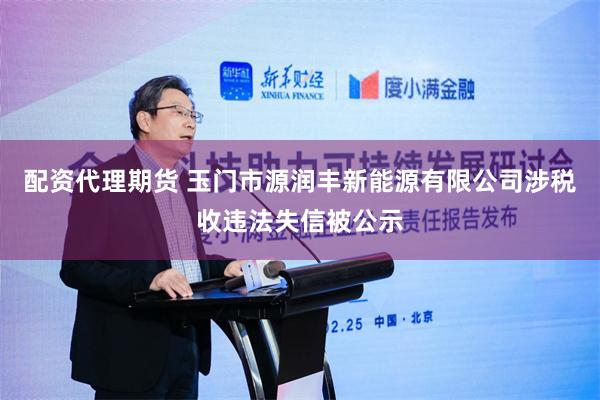 配资代理期货 玉门市源润丰新能源有限公司涉税收违法失信被公示