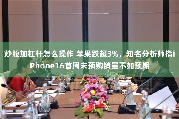 炒股加杠杆怎么操作 苹果跌超3%，知名分析师指iPhone16首周末预购销量不如预期