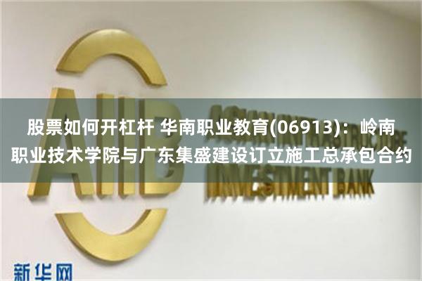 股票如何开杠杆 华南职业教育(06913)：岭南职业技术学院与广东集盛建设订立施工总承包合约