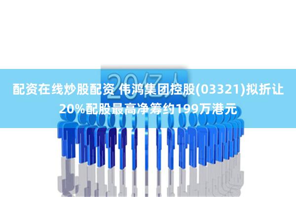 配资在线炒股配资 伟鸿集团控股(03321)拟折让20%配股最高净筹约199万港元
