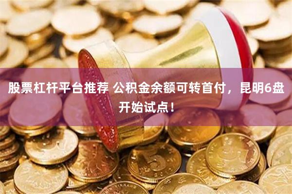 股票杠杆平台推荐 公积金余额可转首付，昆明6盘开始试点！