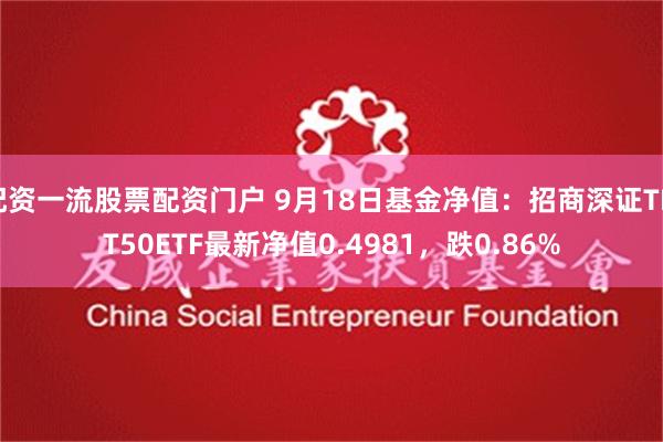 配资一流股票配资门户 9月18日基金净值：招商深证TMT50ETF最新净值0.4981，跌0.86%