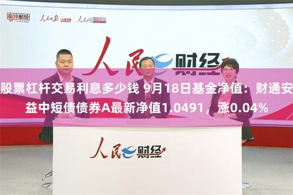 股票杠杆交易利息多少钱 9月18日基金净值：财通安益中短债债券A最新净值1.0491，涨0.04%