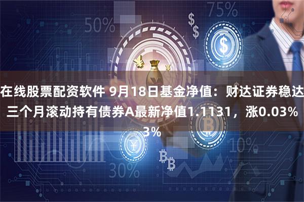 在线股票配资软件 9月18日基金净值：财达证券稳达三个月滚动持有债券A最新净值1.1131，涨0.03%