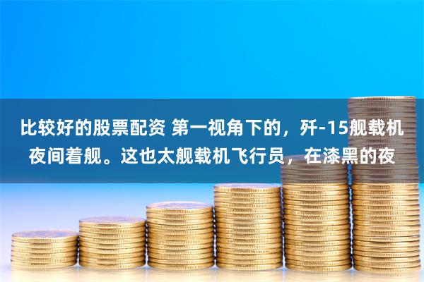 比较好的股票配资 第一视角下的，歼-15舰载机夜间着舰。这也太舰载机飞行员，在漆黑的夜