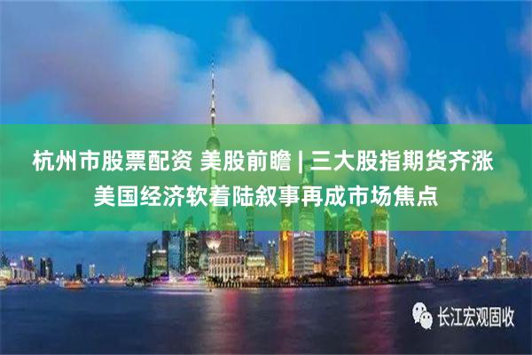 杭州市股票配资 美股前瞻 | 三大股指期货齐涨 美国经济软着陆叙事再成市场焦点