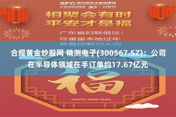 合规黄金炒股网 精测电子(300567.SZ)：公司在半导体领域在手订单约17.67亿元