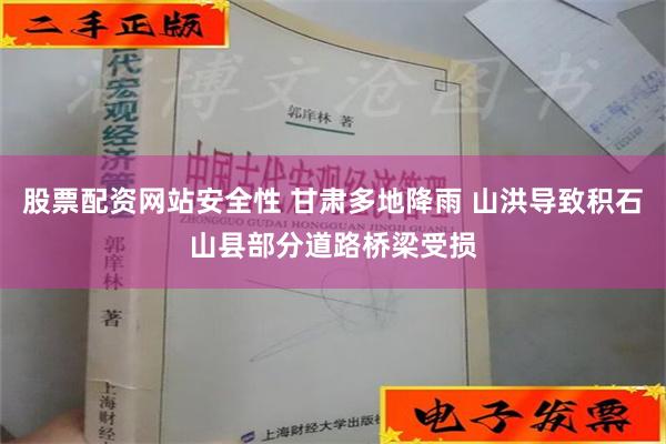 股票配资网站安全性 甘肃多地降雨 山洪导致积石山县部分道路桥梁受损