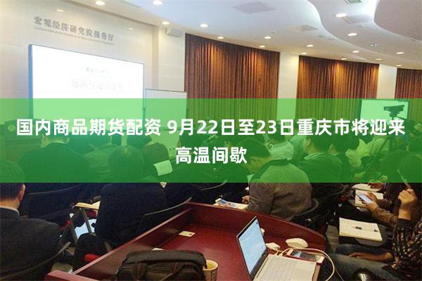 国内商品期货配资 9月22日至23日重庆市将迎来高温间歇