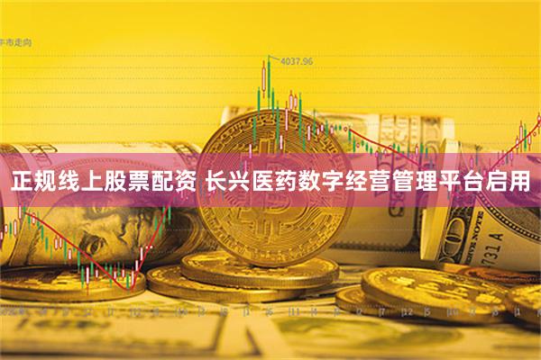 正规线上股票配资 长兴医药数字经营管理平台启用