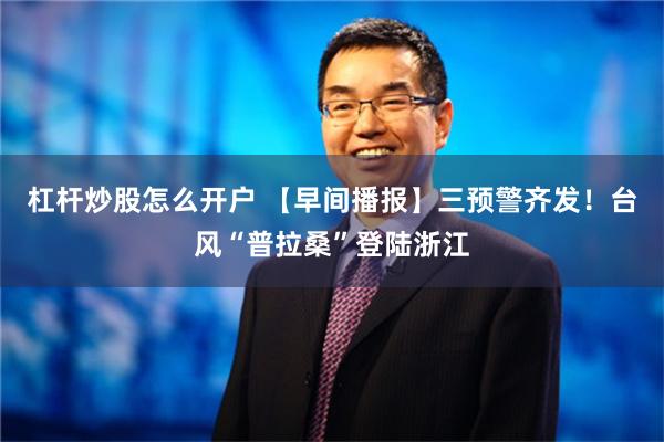 杠杆炒股怎么开户 【早间播报】三预警齐发！台风“普拉桑”登陆浙江